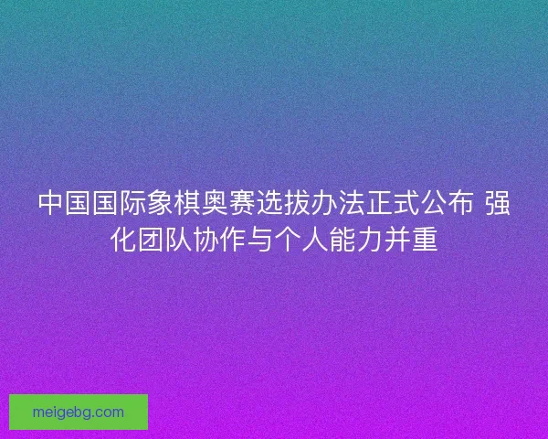 中国国际象棋奥赛选拔办法正式公布 强化团队协作与个人能力并重