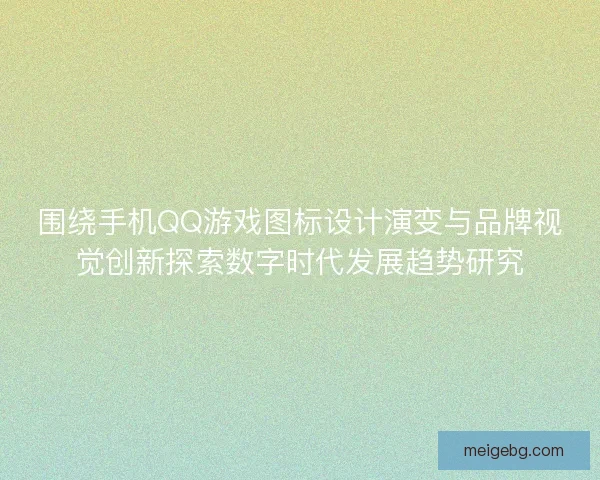围绕手机QQ游戏图标设计演变与品牌视觉创新探索数字时代发展趋势研究