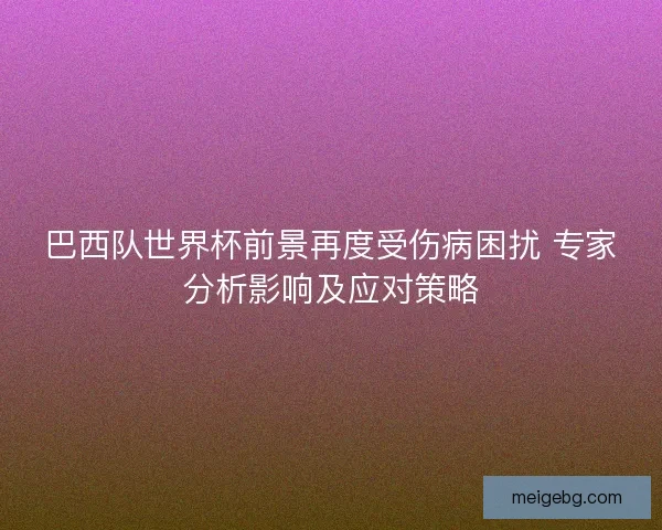 巴西队世界杯前景再度受伤病困扰 专家分析影响及应对策略