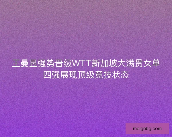 王曼昱强势晋级WTT新加坡大满贯女单四强展现顶级竞技状态
