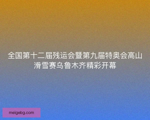 全国第十二届残运会暨第九届特奥会高山滑雪赛乌鲁木齐精彩开幕