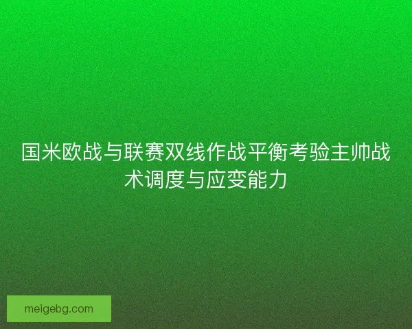 国米欧战与联赛双线作战平衡考验主帅战术调度与应变能力