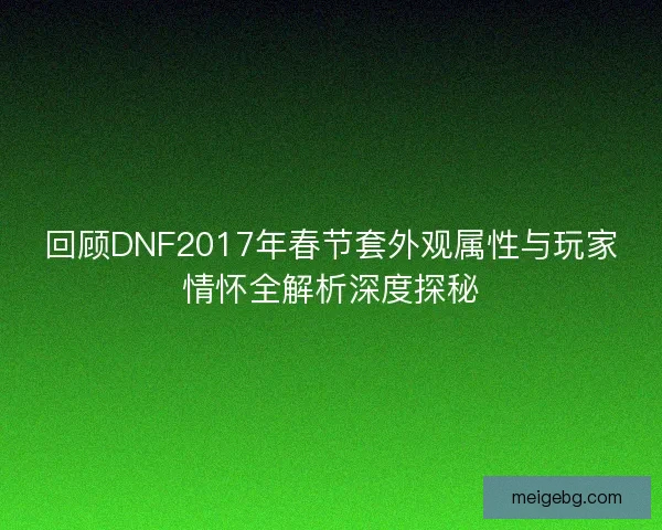 回顾DNF2017年春节套外观属性与玩家情怀全解析深度探秘